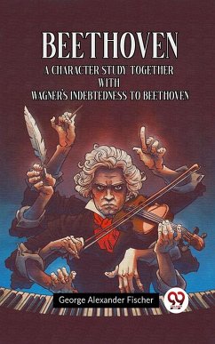 BEETHOVEN A CHARACTER STUDY TOGETHER WITH WAGNER'S INDEBTEDNESS TO BEETHOVEN (eBook, ePUB) - Fischer, George Alexander