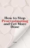 How to Stop Procrastinating and Get More Done (eBook, ePUB) How to Stop Procrastinating and Get More Done (eBook, ePUB)