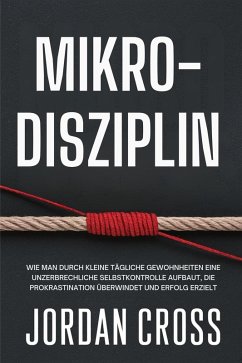 Mikro-Disziplin: Wie man durch kleine tägliche Gewohnheiten eine unzerbrechliche Selbstkontrolle aufbaut, die Prokrastination überwindet und Erfolg erzielt (eBook, ePUB) - Cross, Jordan