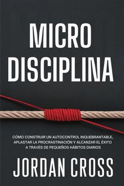 Microdisciplina: Cómo construir un autocontrol inquebrantable, aplastar la procrastinación y alcanzar el éxito a través de pequeños hábitos diarios (eBook, ePUB) - Cross, Jordan