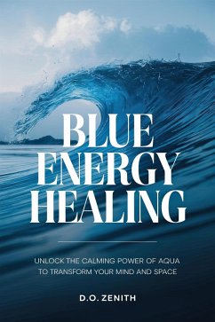 Blue Energy Healing: Unlock the Calming Power of Aqua to Transform Your Mind and Space (eBook, ePUB) - Zenith, D. O.