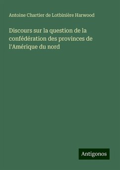 Discours sur la question de la confédération des provinces de l'Amérique du nord - Chartier de Lotbinière Harwood, Antoine