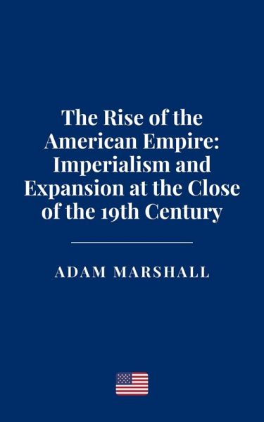 The Rise of the American Empire: Imperialism and Expansion at the Close of the 19th Century (eBook, ePUB) The Rise of the American Empire: Imperialism and Expansion at the Close of the 19th Century (eBook, ePUB)