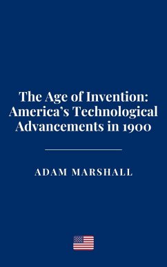 The Age of Invention: America's Technological Advancements in 1900 (eBook, ePUB) - Marshall, Adam The Age of Invention: America's Technological Advancements in 1900 (eBook, ePUB) - Marshall, Adam