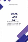 Speak, Lead, Act, The Trifecta of Public Speaking, Leadership, and Bold Decision-Making Speak, Lead, Act, The Trifecta of Public Speaking, Leadership, and Bold Decision-Making