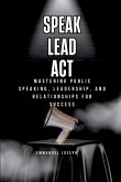 Speak, Lead, Act, Mastering Public Speaking, Leadership, and Relationships for Success Speak, Lead, Act, Mastering Public Speaking, Leadership, and Relationships for Success