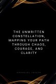 The Unwritten Constellation, Mapping Your Path Through Chaos, Courage, and Clarity The Unwritten Constellation, Mapping Your Path Through Chaos, Courage, and Clarity