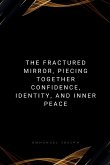 The Fractured Mirror, Piecing Together Confidence, Identity, and Inner Peace The Fractured Mirror, Piecing Together Confidence, Identity, and Inner Peace