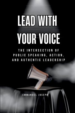 Lead with Your Voice, The Intersection of Public Speaking, Action, and Authentic Leadership - Joseph, Emmanuel