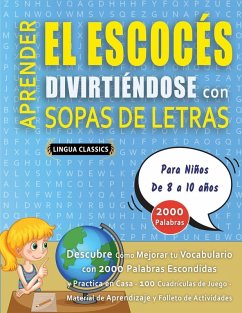 APRENDER EL ESCOCÉS DIVIRTIÉNDOSE CON SOPAS DE LETRAS - Para Niños de 8 a 10 años - Descubre Cómo Mejorar tu Vocabulario con 2000 Palabras Escondidas y Practica en Casa - 100 Cuadrículas de Juego - Material de Aprendizaje y Folleto de Actividades - Lingua Classics APRENDER EL ESCOCÉS DIVIRTIÉNDOSE CON SOPAS DE LETRAS - Para Niños de 8 a 10 años - Descubre Cómo Mejorar tu Vocabulario con 2000 Palabras Escondidas y Practica en Casa - 100 Cuadrículas de Juego - Material de Aprendizaje y Folleto de Actividades - Lingua Classics