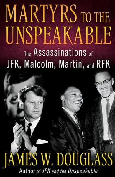 Martyrs to the Unspeakable: The Assassinations of Jfk, Malcolm, Martin, and Rfk Martyrs to the Unspeakable: The Assassinations of Jfk, Malcolm, Martin, and Rfk