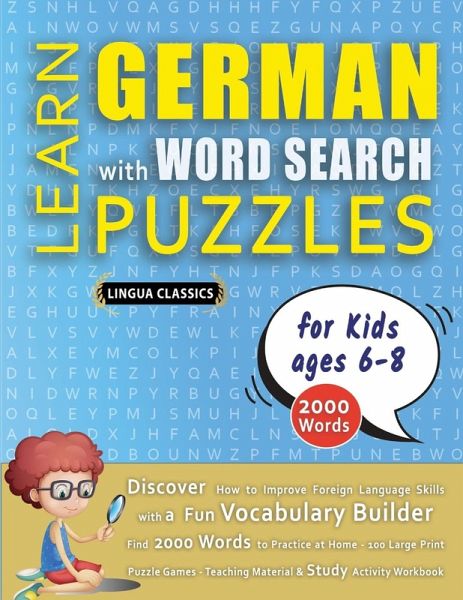 LEARN GERMAN WITH WORD SEARCH PUZZLES FOR KIDS 6 - 8 - Discover How to Improve Foreign Language Skills with a Fun Vocabulary Builder. Find 2000 Words to Practice at Home - 100 Large Print Puzzle Games - Teaching Material, Study Activity Workbook
