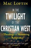 In the Twilight of the Christian West: A Theology of Mourning and Resistance In the Twilight of the Christian West: A Theology of Mourning and Resistance