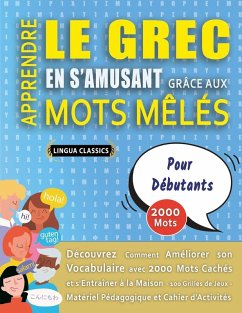 APPRENDRE LE GREC EN S'AMUSANT GRÂCE AUX MOTS MÊLÉS - POUR DÉBUTANTS - Découvrez Comment Améliorer Son Vocabulaire Avec 2000 Mots Cachés Et S'entraîner À La Maison - 100 Grilles De Jeux - Matériel Pédagogique Et Cahier D'activités - Lingua Classics APPRENDRE LE GREC EN S'AMUSANT GRÂCE AUX MOTS MÊLÉS - POUR DÉBUTANTS - Découvrez Comment Améliorer Son Vocabulaire Avec 2000 Mots Cachés Et S'entraîner À La Maison - 100 Grilles De Jeux - Matériel Pédagogique Et Cahier D'activités - Lingua Classics