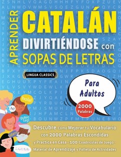 APRENDER CATALÁN DIVIRTIÉNDOSE CON SOPAS DE LETRAS - PARA ADULTOS - Descubre Cómo Mejorar tu Vocabulario con 2000 Palabras Escondidas y Practica en Casa - 100 Cuadrículas de Juego - Material de Aprendizaje y Folleto de Actividades - Lingua Classics APRENDER CATALÁN DIVIRTIÉNDOSE CON SOPAS DE LETRAS - PARA ADULTOS - Descubre Cómo Mejorar tu Vocabulario con 2000 Palabras Escondidas y Practica en Casa - 100 Cuadrículas de Juego - Material de Aprendizaje y Folleto de Actividades - Lingua Classics