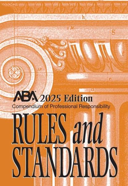 Compendium of Professional Responsibility Rules and Standards, 2025 Edition Compendium of Professional Responsibility Rules and Standards, 2025 Edition