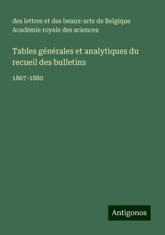 Tables générales et analytiques du recueil des bulletins - Académie royale des sciences, des lettres et des beaux-arts de Belgique