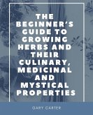 The Beginner's Guide to Growing Herbs and Their Culinary, Medicinal and Mystical Properties (eBook, ePUB) The Beginner's Guide to Growing Herbs and Their Culinary, Medicinal and Mystical Properties (eBook, ePUB)