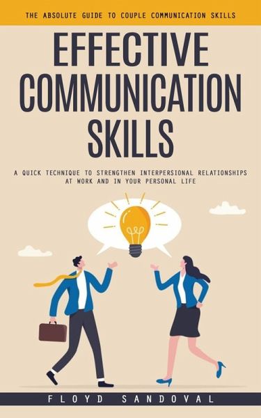 Effective Communication Skills: The Absolute Guide to Couple Communication Skills (A Quick Technique to Strengthen Interpersional Relationships at Work and in Your Personal Life) (eBook, ePUB)