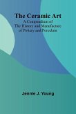 The Ceramic Art; A Compendium of The History and Manufacture of Pottery and Porcelain