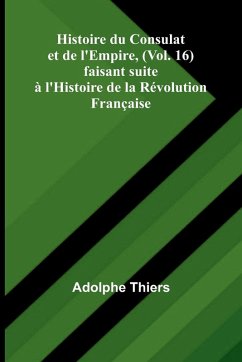 Histoire du Consulat et de l'Empire, (Vol. 16); faisant suite à l'Histoire de la Révolution Française - Thiers, Adolphe Histoire du Consulat et de l'Empire, (Vol. 16); faisant suite à l'Histoire de la Révolution Française - Thiers, Adolphe