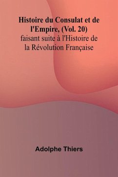 Histoire du Consulat et de l'Empire, (Vol. 20); faisant suite à l'Histoire de la Révolution Française - Thiers, Adolphe Histoire du Consulat et de l'Empire, (Vol. 20); faisant suite à l'Histoire de la Révolution Française - Thiers, Adolphe