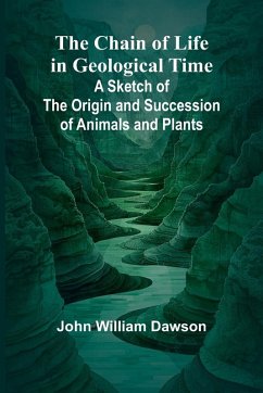 The Chain of Life in Geological Time; A Sketch of the Origin and Succession of Animals and Plants - William Dawson, John