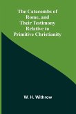 The Catacombs of Rome, and Their Testimony Relative to Primitive Christianity The Catacombs of Rome, and Their Testimony Relative to Primitive Christianity