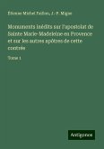 Monuments inédits sur l'apostolat de Sainte Marie-Madeleine en Provence et sur les autres apôtres de cette contrée Monuments inédits sur l'apostolat de Sainte Marie-Madeleine en Provence et sur les autres apôtres de cette contrée