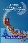 Christmas, A Happy Time; A Tale, Calculated for the Amusement and Instruction of Young Persons Christmas, A Happy Time; A Tale, Calculated for the Amusement and Instruction of Young Persons