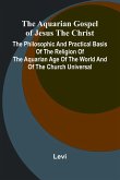 The Aquarian Gospel of Jesus the Christ; The Philosophic and Practical Basis of the Religion of the Aquarian Age of the World and of The Church Universal The Aquarian Gospel of Jesus the Christ; The Philosophic and Practical Basis of the Religion of the Aquarian Age of the World and of The Church Universal
