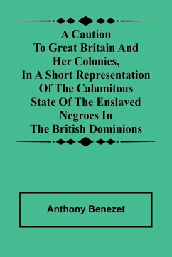 A caution to Great Britain and her colonies, in a short representation of the calamitous state of the enslaved Negroes in the British dominions - Benezet, Anthony