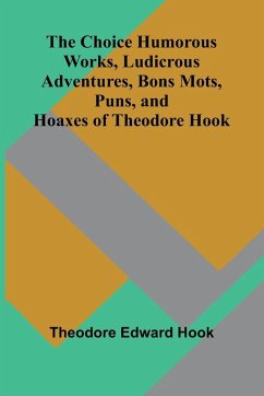 The Choice Humorous Works, Ludicrous Adventures, Bons Mots, Puns, and Hoaxes of Theodore Hook - Edward Hook, Theodore