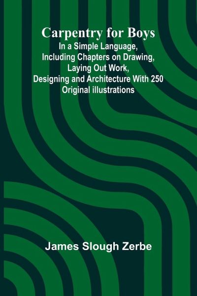 Carpentry for Boys; In a Simple Language, Including Chapters on Drawing, Laying Out Work, Designing and Architecture With 250 Original Illustrations Carpentry for Boys; In a Simple Language, Including Chapters on Drawing, Laying Out Work, Designing and Architecture With 250 Original Illustrations