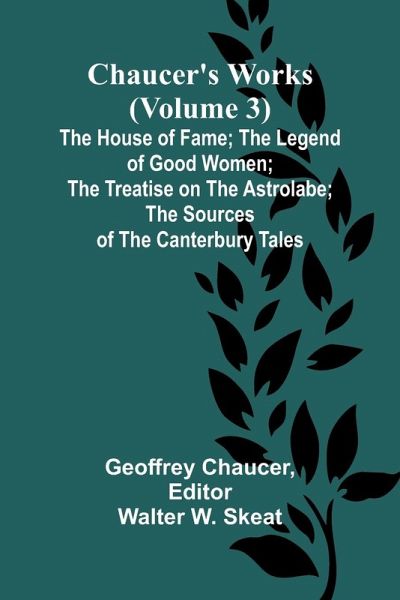 Chaucer's Works (Volume 3) The House of Fame; The Legend of Good Women; The Treatise on the Astrolabe; The Sources of the Canterbury Tales