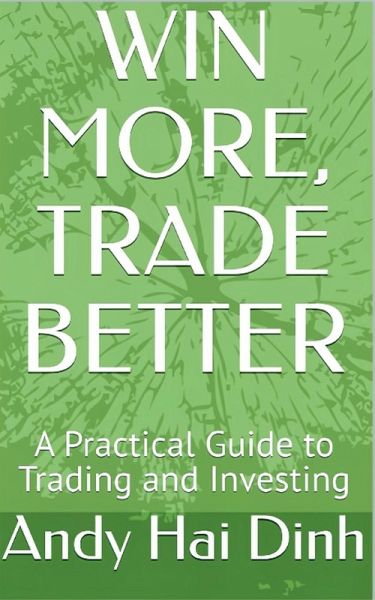 Win More, Trade Better - A Practical Guide to Trading and Investing Win More, Trade Better - A Practical Guide to Trading and Investing