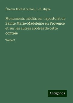 Monuments inédits sur l'apostolat de Sainte Marie-Madeleine en Provence et sur les autres apôtres de cette contrée - Faillon, Étienne Michel; Migne, J. -P.