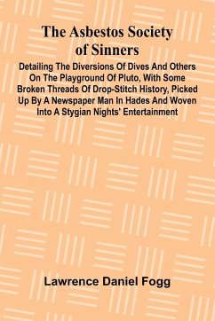 Cover The Asbestos Society of Sinners; Detailing the diversions of Dives and others on the playground of Pluto, with some broken threads of drop-stitch history, picked up by a newspaper man in Hades and woven into a Stygian nights' entertainment