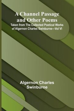 A Channel Passage and Other Poems; Taken from The Collected Poetical Works of Algernon Charles Swinburne-Vol VI - Charles Swinburne, Algernon