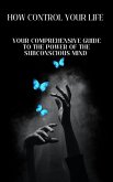 How to Control Your Life: Your Comprehensive Guide to the Power of the Subconscious Mind (eBook, ePUB) How to Control Your Life: Your Comprehensive Guide to the Power of the Subconscious Mind (eBook, ePUB)