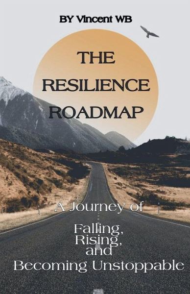 The Resilience Roadmap; A Journey of Falling, Rising, and Becoming Unstoppable The Resilience Roadmap; A Journey of Falling, Rising, and Becoming Unstoppable