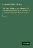 Monuments inédits sur l'apostolat de Sainte Marie-Madeleine en Provence et sur les autres apôtres de cette contrée Monuments inédits sur l'apostolat de Sainte Marie-Madeleine en Provence et sur les autres apôtres de cette contrée