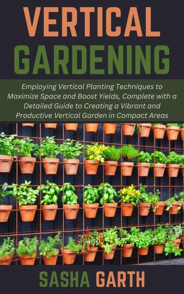 Vertical Gardening: Employing Vertical Planting Techniques to Maximize Space and Boost Yields, Complete with a Detailed Guide to Creating a Vibrant and Productive Vertical Garden in Compact Areas (eBook, ePUB) Vertical Gardening: Employing Vertical Planting Techniques to Maximize Space and Boost Yields, Complete with a Detailed Guide to Creating a Vibrant and Productive Vertical Garden in Compact Areas (eBook, ePUB)