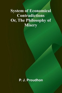 System of Economical Contradictions; Or, The Philosophy of Misery - Proudhon, P. -J.