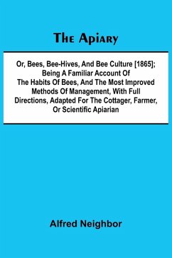 The apiary; or, bees, bee-hives, and bee culture [1865]; Being a familiar account of the habits of bees, and the most improved methods of management, with full directions, adapted for the cottager, farmer, or scientific apiarian - Neighbor, Alfred