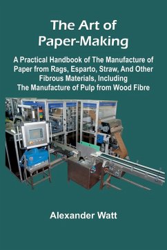 The Art of Paper-Making; A Practical Handbook of the Manufacture of Paper from Rags, Esparto, Straw, and Other Fibrous Materials, Including the Manufacture of Pulp from Wood Fibre - Watt, Alexander