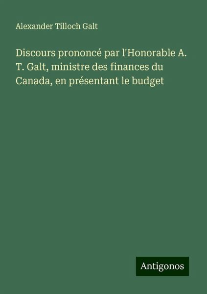 Discours prononcé par l'Honorable A. T. Galt, ministre des finances du Canada, en présentant le budget Discours prononcé par l'Honorable A. T. Galt, ministre des finances du Canada, en présentant le budget