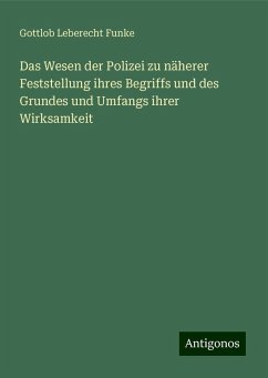 Das Wesen der Polizei zu näherer Feststellung ihres Begriffs und des Grundes und Umfangs ihrer Wirksamkeit - Funke, Gottlob Leberecht Das Wesen der Polizei zu näherer Feststellung ihres Begriffs und des Grundes und Umfangs ihrer Wirksamkeit - Funke, Gottlob Leberecht