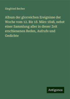Album der glorreichen Ereignisse der Woche vom 12. Bis 18. März 1848, nebst einer Sammlung aller in dieser Zeit erschienenen Reden, Aufrufe und Gedichte - Becher, Siegfried