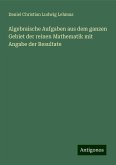 Algebraische Aufgaben aus dem ganzen Gebiet der reinen Mathematik mit Angabe der Resultate Algebraische Aufgaben aus dem ganzen Gebiet der reinen Mathematik mit Angabe der Resultate